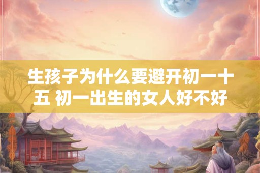 生孩子为什么要避开初一十五 初一出生的女人好不好