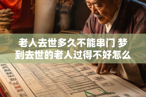 详细阅读:老人去世多久不能串门 梦到去世的老人过得不好怎么办 老人去世多久不能串门 梦到去世的老人过得不好怎么办