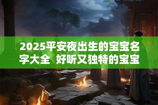 2025平安夜出生的宝宝名字大全  好听又独特的宝宝名字