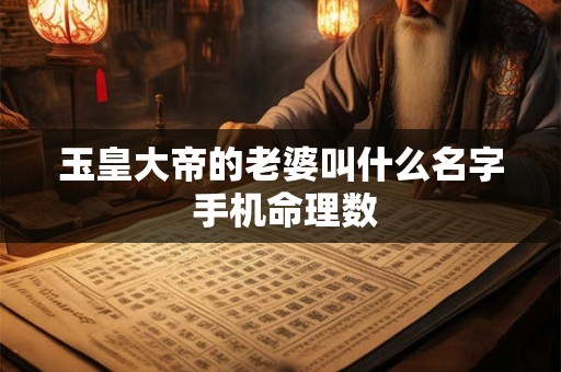 玉皇大帝的老婆叫什么名字 手机命理数