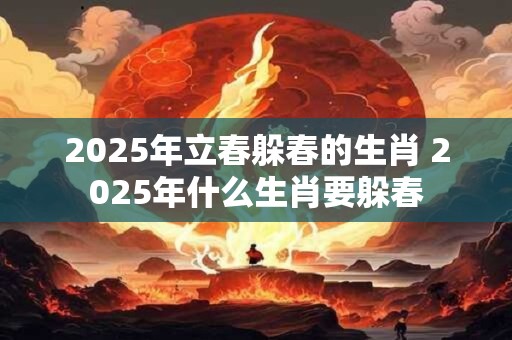 2025年立春躲春的生肖 2025年什么生肖要躲春