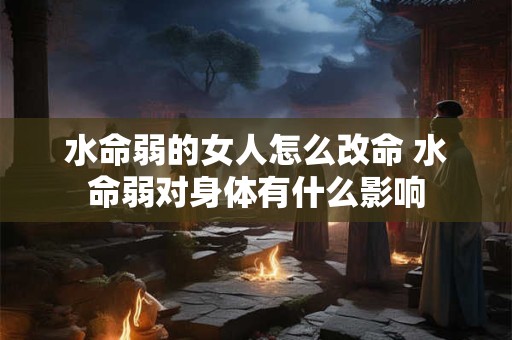 水命弱的女人怎么改命 水命弱对身体有什么影响