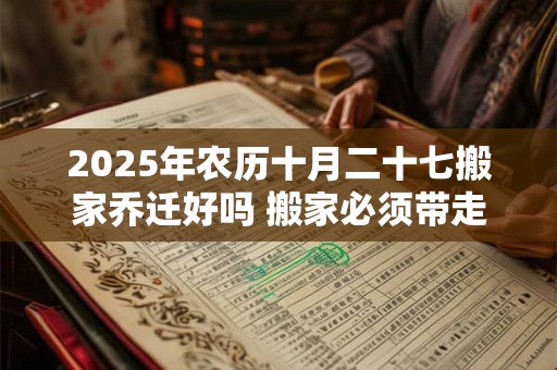 2025年农历十月二十七搬家乔迁好吗 搬家必须带走的东西