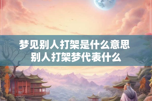 梦见别人打架是什么意思 别人打架梦代表什么