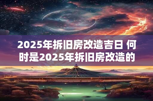 2025年拆旧房改造吉日 何时是2025年拆旧房改造的好日子