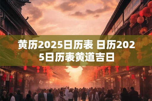 黄历2025日历表 日历2025日历表黄道吉日
