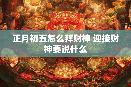 正月初五怎么拜财神 迎接财神要说什么