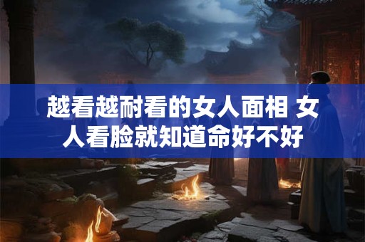 越看越耐看的女人面相 女人看脸就知道命好不好