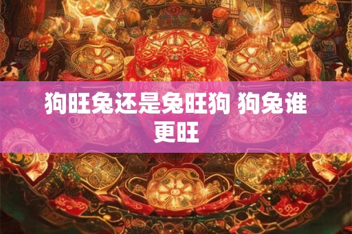 狗旺兔还是兔旺狗 狗兔谁更旺