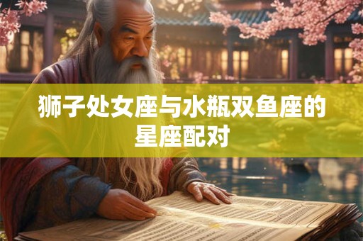 狮子处女座与水瓶双鱼座的星座配对 狮子处女座与水瓶双鱼座的星座配对
