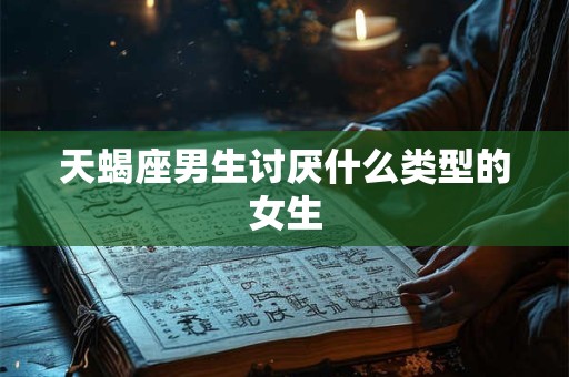 天蝎座男生讨厌什么类型的女生
