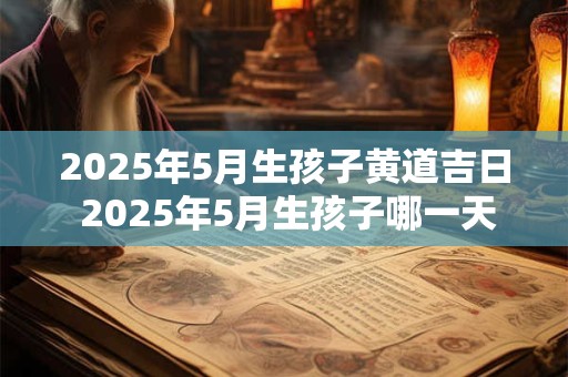 2025年5月生孩子黄道吉日 2025年5月生孩子哪一天黄道吉日