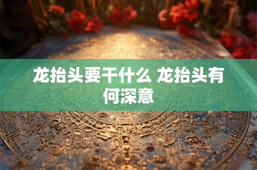 龙抬头要干什么 龙抬头有何深意 龙抬头要干什么 龙抬头有何深意