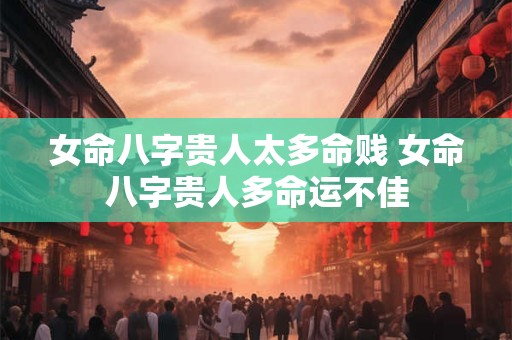 女命八字贵人太多命贱 女命八字贵人多命运不佳