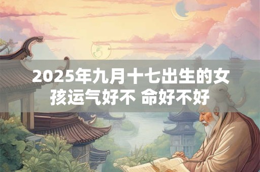 2025年九月十七出生的女孩运气好不 命好不好