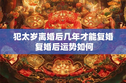 犯太岁离婚后几年才能复婚 复婚后运势如何