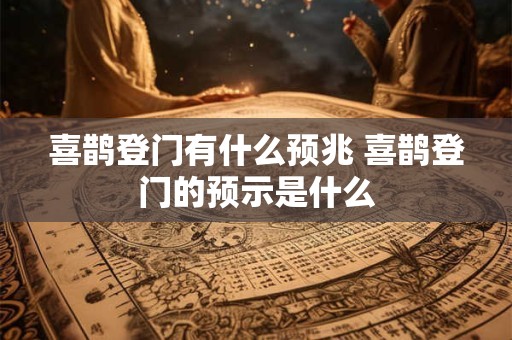 喜鹊登门有什么预兆 喜鹊登门的预示是什么