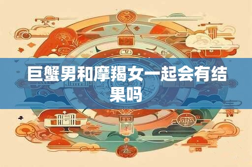 巨蟹男和摩羯女一起会有结果吗