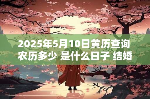 详细阅读:2025年5月10日黄历查询 农历多少 是什么日子 结婚吉时 2025年5月10日黄历查询 农历多少 是什么日子 结婚吉时