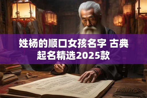 姓杨的顺口女孩名字 古典起名精选2025款