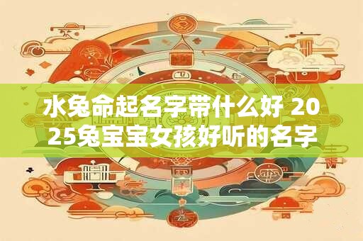 水兔命起名字带什么好 2025兔宝宝女孩好听的名字