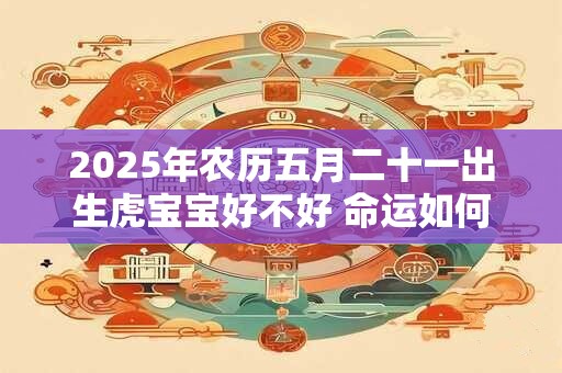 2025年农历五月二十一出生虎宝宝好不好 命运如何