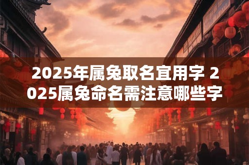 2025年属兔取名宜用字 2025属兔命名需注意哪些字