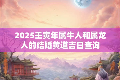 2025壬寅年属牛人和属龙人的结婚黄道吉日查询
