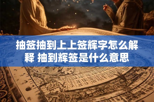 抽签抽到上上签辉字怎么解释 抽到辉签是什么意思 抽签抽到上上签辉字怎么解释 抽到辉签是什么意思