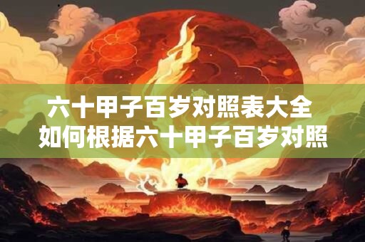 六十甲子百岁对照表大全 如何根据六十甲子百岁对照表大全算得生肖