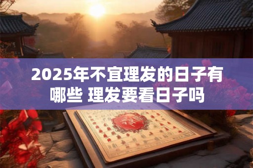 2025年不宜理发的日子有哪些 理发要看日子吗