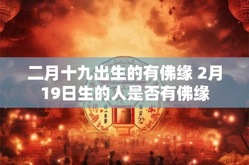 二月十九出生的有佛缘 2月19日生的人是否有佛缘