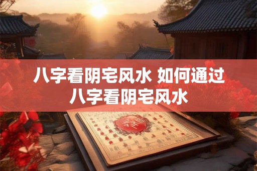 八字看阴宅风水 如何通过八字看阴宅风水