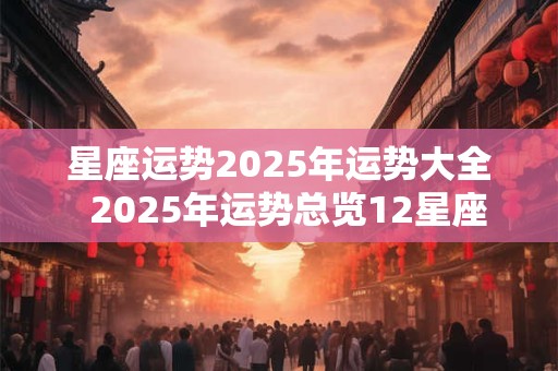 星座运势2025年运势大全  2025年运势总览12星座