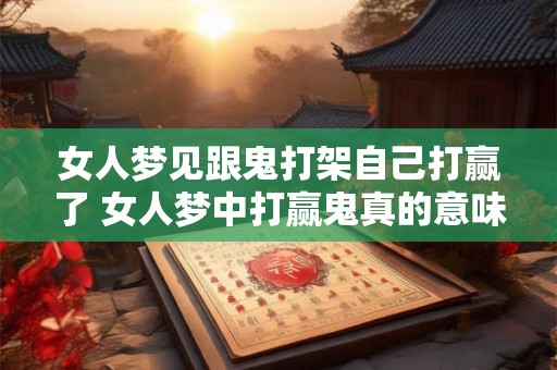 女人梦见跟鬼打架自己打赢了 女人梦中打赢鬼真的意味着好兆头吗