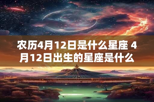 农历4月12日是什么星座 4月12日出生的星座是什么