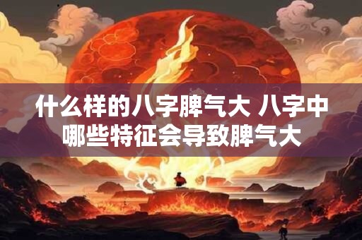 什么样的八字脾气大 八字中哪些特征会导致脾气大