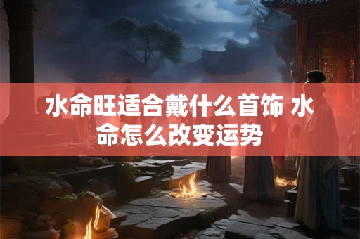 水命旺适合戴什么首饰 水命怎么改变运势