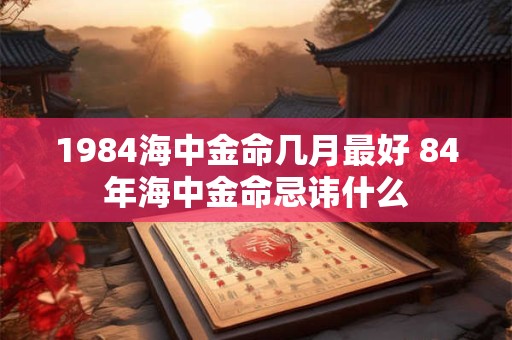 1984海中金命几月最好 84年海中金命忌讳什么