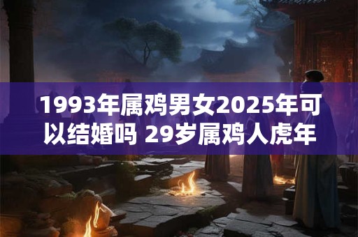 1993年属鸡男女2025年可以结婚吗 29岁属鸡人虎年结婚要注意什么