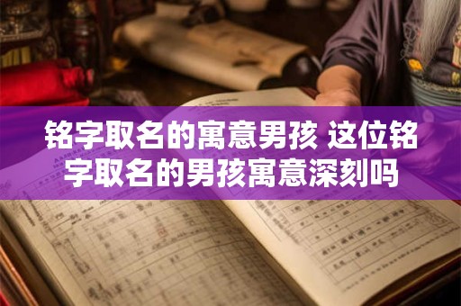 铭字取名的寓意男孩 这位铭字取名的男孩寓意深刻吗