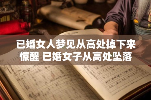 已婚女人梦见从高处掉下来惊醒 已婚女子从高处坠落惊醒意味着什么