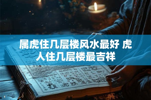 属虎住几层楼风水最好 虎人住几层楼最吉祥