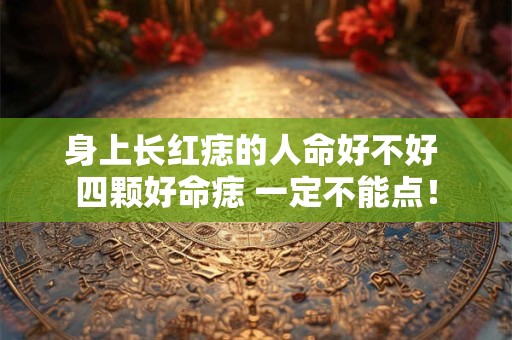 身上长红痣的人命好不好 四颗好命痣 一定不能点！