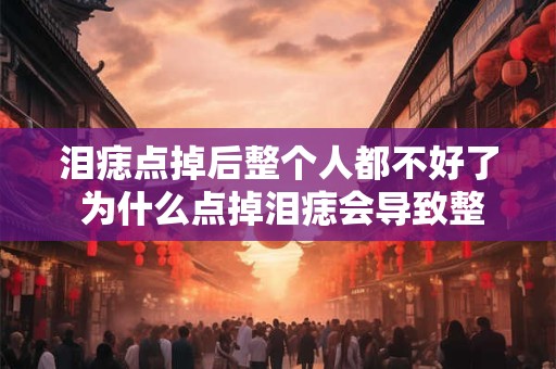 泪痣点掉后整个人都不好了 为什么点掉泪痣会导致整个人不好