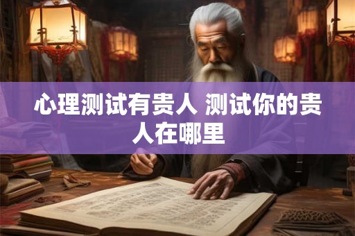 心理测试有贵人 测试你的贵人在哪里