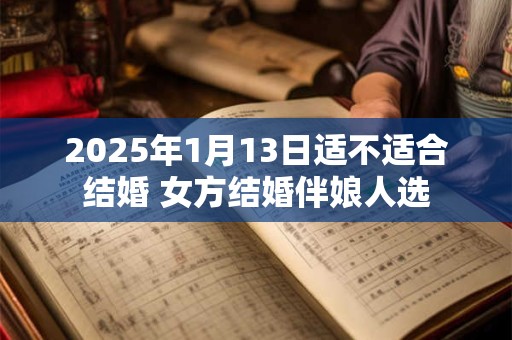 2025年1月13日适不适合结婚 女方结婚伴娘人选