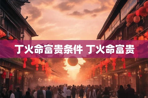 丁火命富贵条件 丁火命富贵