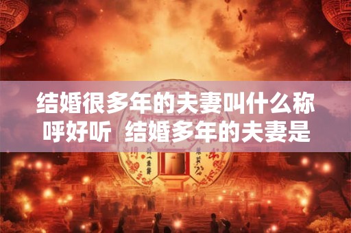 结婚很多年的夫妻叫什么称呼好听  结婚多年的夫妻是怎样的