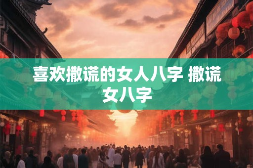 喜欢撒谎的女人八字 撒谎女八字